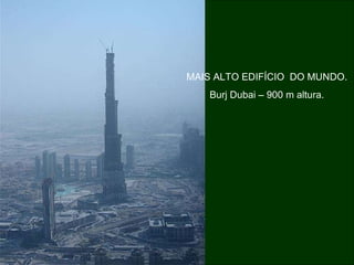 MAIS ALTO EDIFÍCIO  DO MUNDO. Burj Dubai – 900 m altura. 