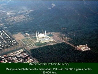 MAIOR MESQUITA DO MUNDO. Mesquita de Shah Feisal – Islamabad, Pakistão. 35.000 lugares dentro. 150.000 fora. 