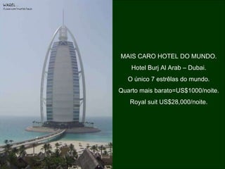 MAIS CARO HOTEL DO MUNDO. Hotel Burj Al Arab – Dubai. O único 7 estrêlas do mundo. Quarto mais barato=US$1000/noite. Royal suit US$28,000/noite. 