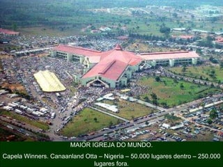 MAIOR IGREJA DO MUNDO. Capela Winners. Canaanland Otta – Nigeria – 50.000 lugares dentro – 250.000 lugares fora. 