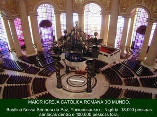 MAIOR IGREJA CATÓLICA ROMANA DO MUNDO. Basílica Nossa Senhora da Paz, Yamoussoukro – Nigéria. 18.000 pessoas sentadas dentro e 100.000 pessoas fora. 