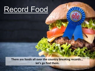 Record Food
There are foods all over the country breaking records…
let’s go find them.
 