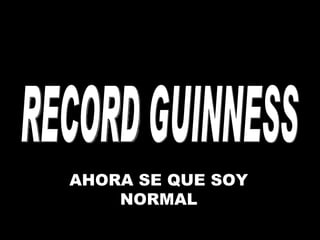 RECORD GUINNESS AHORA SE QUE SOY NORMAL 