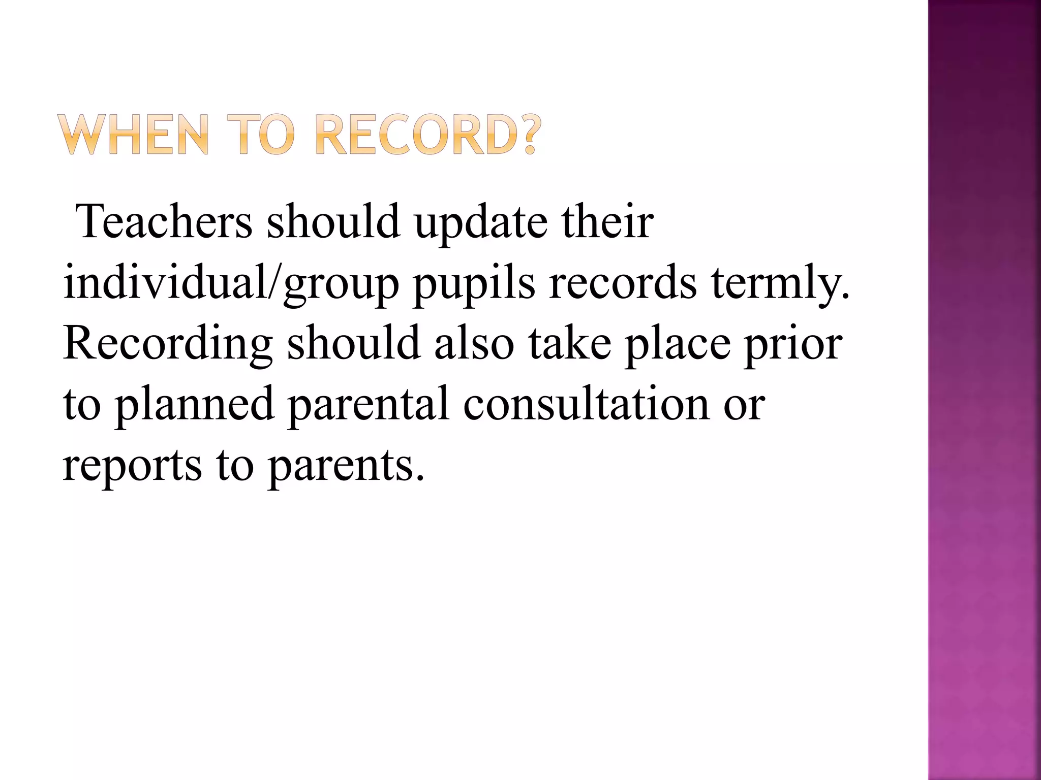 Teachers should update their
individual/group pupils records termly.
Recording should also take place prior
to planned parental consultation or
reports to parents.
 