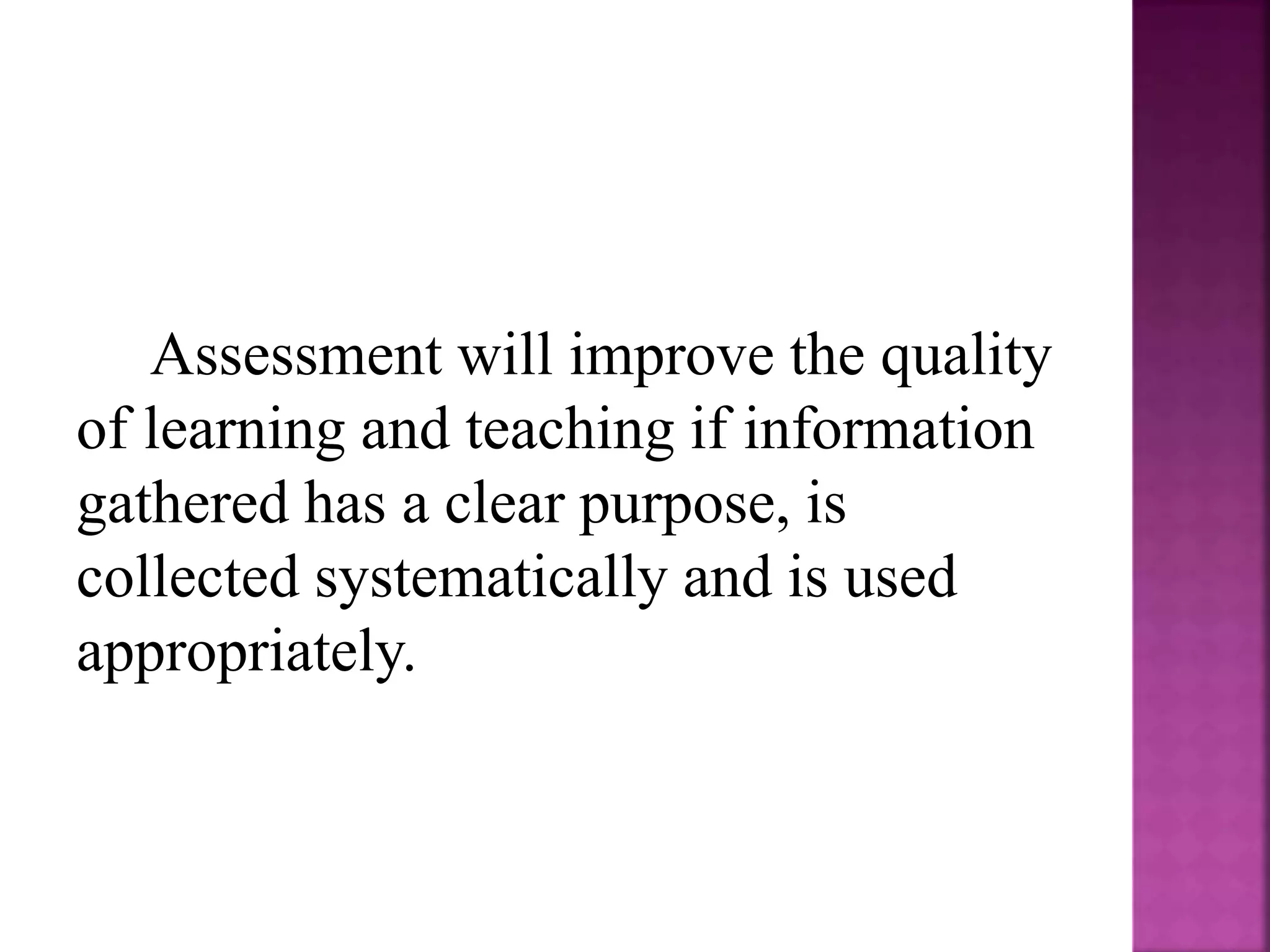 Assessment will improve the quality
of learning and teaching if information
gathered has a clear purpose, is
collected systematically and is used
appropriately.
 
