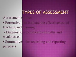 Assessment can be:
• Formative – to indicate the effectiveness of
teaching and learning
• Diagnostic – to indicate strengths and
weaknesses
• Summative – for recording and reporting
purposes
 