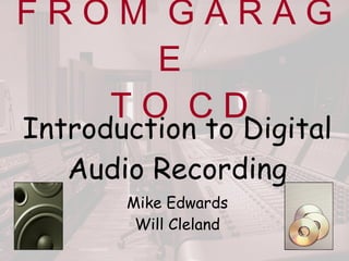 F R O M  G A R A G E   T O  C D Introduction to Digital Audio Recording Mike Edwards Will Cleland 