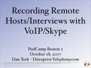 Recording Remote
   Hosts/Interviews with
       VoIP/Skype
                           PodCamp Boston 2
                            October 28, 2007
                   Dan York - DisruptiveTelephony.com
Recording Remote Interviews or Co-hosts Using VoIP/Skype- PodCamp Boston 2 - Oct 28 , 2007
Dan York - http://www.disruptiveconversations.com/ and http://www.disruptivetelephony.com/