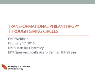 TRANSFORMATIONAL PHILANTHROPY
THROUGH GIVING CIRCLES
EPIP Webinar
February 17, 2016
EPIP Host: Biz Ghormley
EPIP Speakers: Joelle Asaro Berman & Hali Lee
 