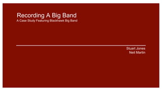 Recording A Big Band
Stuart Jones
Neil Martin
A Case Study Featuring Blackhawk Big Band
 