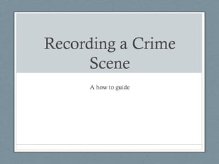 Recording a Crime
      Scene
     A how to guide
 