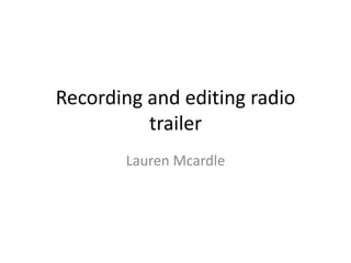 Recording and editing radio
          trailer
       Lauren Mcardle
 