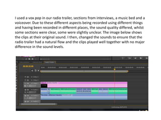 I used a vox pop in our radio trailer, sections from interviews, a music bed and a
voiceover. Due to these different aspec...