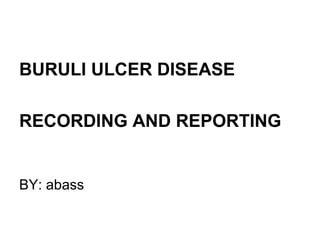 BURULI ULCER DISEASE
RECORDING AND REPORTING
BY: abass
 