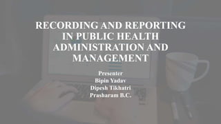 RECORDING AND REPORTING
IN PUBLIC HEALTH
ADMINISTRATION AND
MANAGEMENT
Presenter
Bipin Yadav
Dipesh Tikhatri
Prasharam B.C.
 