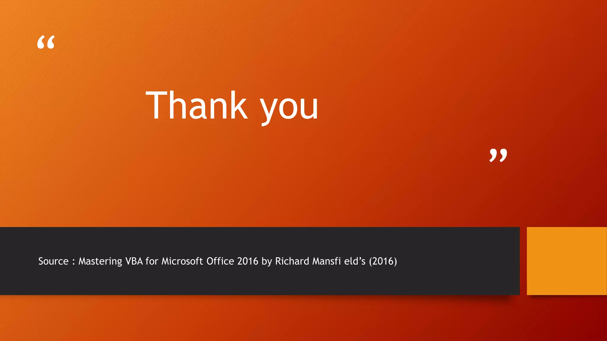 “
”
Thank you
Source : Mastering VBA for Microsoft Office 2016 by Richard Mansfi eld’s (2016)
 