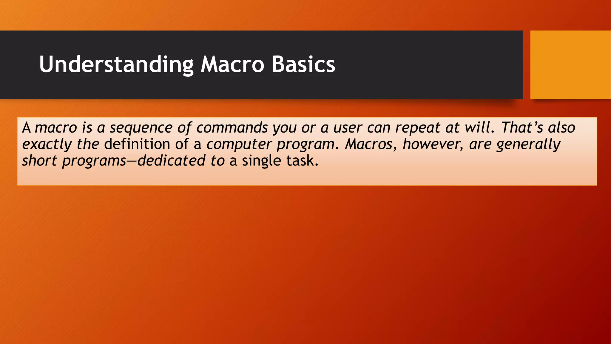 Understanding Macro Basics
A macro is a sequence of commands you or a user can repeat at will. That’s also
exactly the definition of a computer program. Macros, however, are generally
short programs—dedicated to a single task.
 