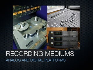 RECORDING MEDIUMS
ANALOG AND DIGITAL PLATFORMS
 