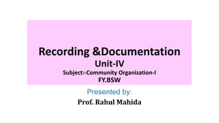 Recording &Documentation
Unit-IV
Subject:-Community Organization-I
FY.BSW
Presented by:
Prof. Rahul Mahida
 