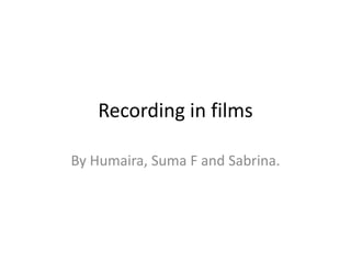 Recording in films By Humaira, Suma F and Sabrina.  
