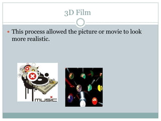 3D Film	This process allowed the picture or movie to look more realistic. 