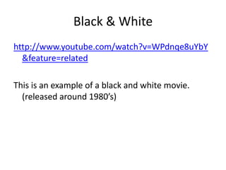 Black & Whitehttp://www.youtube.com/watch?v=WPdnqe8uYbY&feature=relatedThis is an example of a black and white movie. (released around 1980’s) 