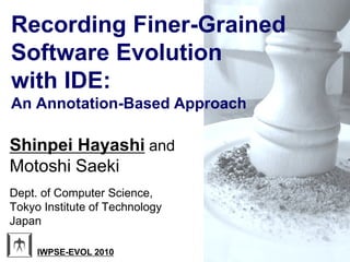 Recording Finer-Grained
Software Evolution
with IDE:
An Annotation-Based Approach

Shinpei Hayashi and
Motoshi Saeki
Dept. of Computer Science,
Tokyo Institute of Technology
Japan

     IWPSE-EVOL 2010
 