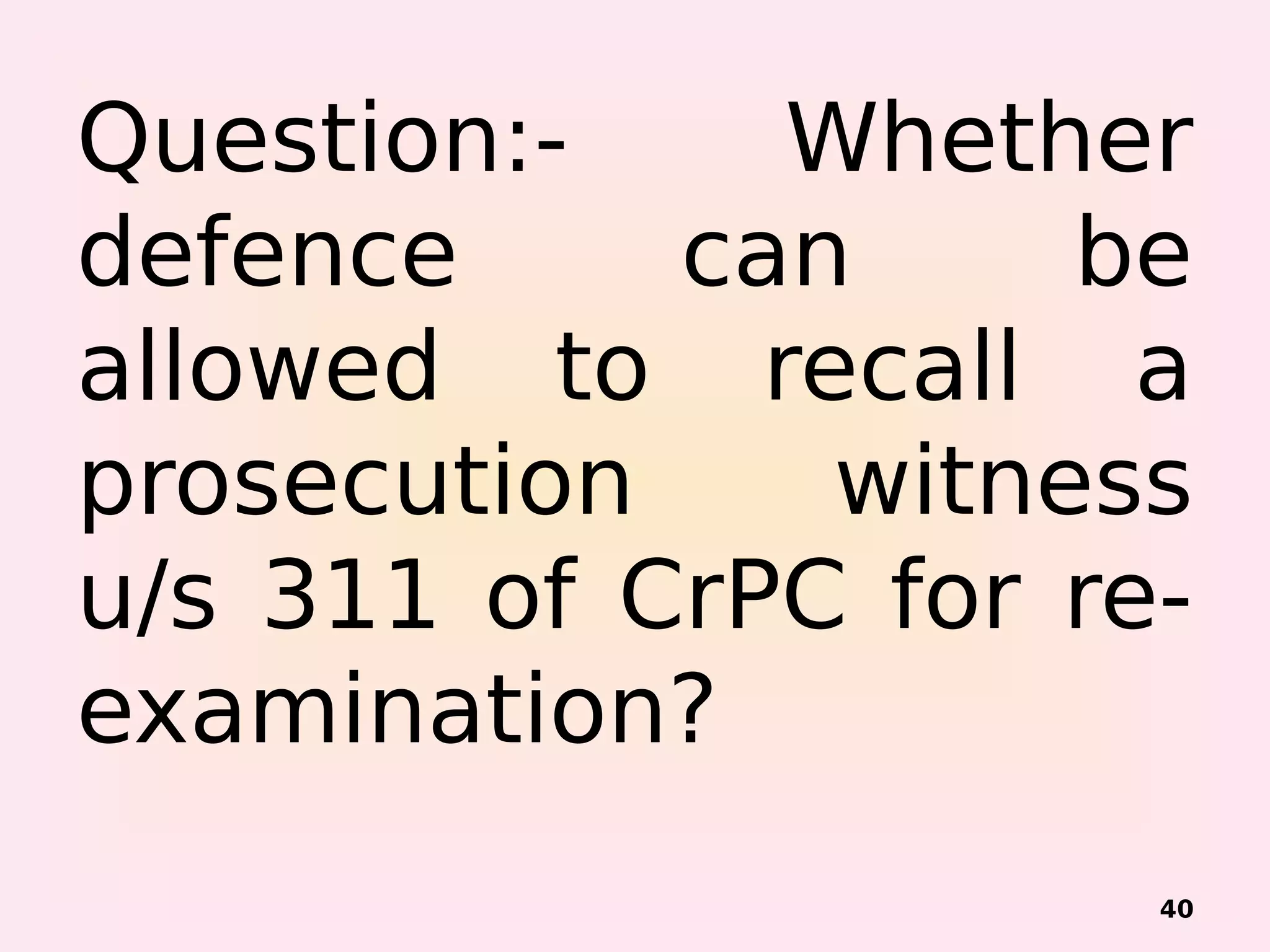 Question:- Whether
defence can be
allowed to recall a
prosecution witness
u/s 311 of CrPC for re-
examination?
40
 