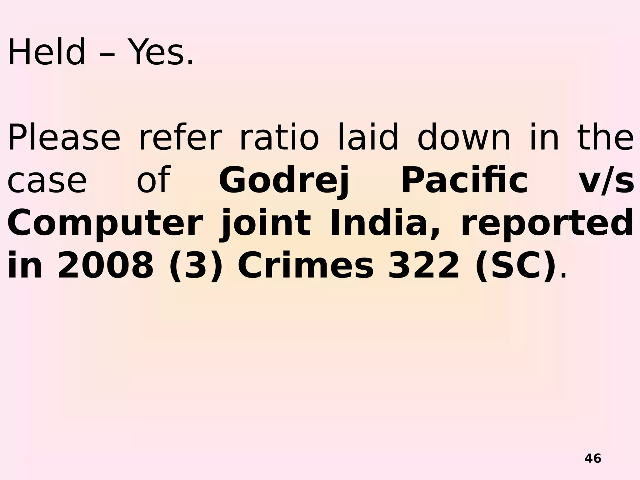 46
Held – Yes.
Please refer ratio laid down in the
case of Godrej Pacific v/s
Computer joint India, reported
in 2008 (3) Crimes 322 (SC).
 