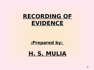 RECORDING OF
EVIDENCE
:Prepared by:
H. S. MULIA
1
 