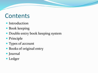 Contents
 Introduction
 Book keeping
 Double entry book keeping system
 Principle
 Types of account
 Books of original entry
 Journal
 Ledger
 