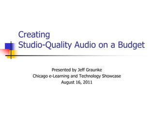 Creating Studio-Quality Audio on a Budget Presented by Jeff Graunke Chicago e-Learning and Technology Showcase August 16, 2011 