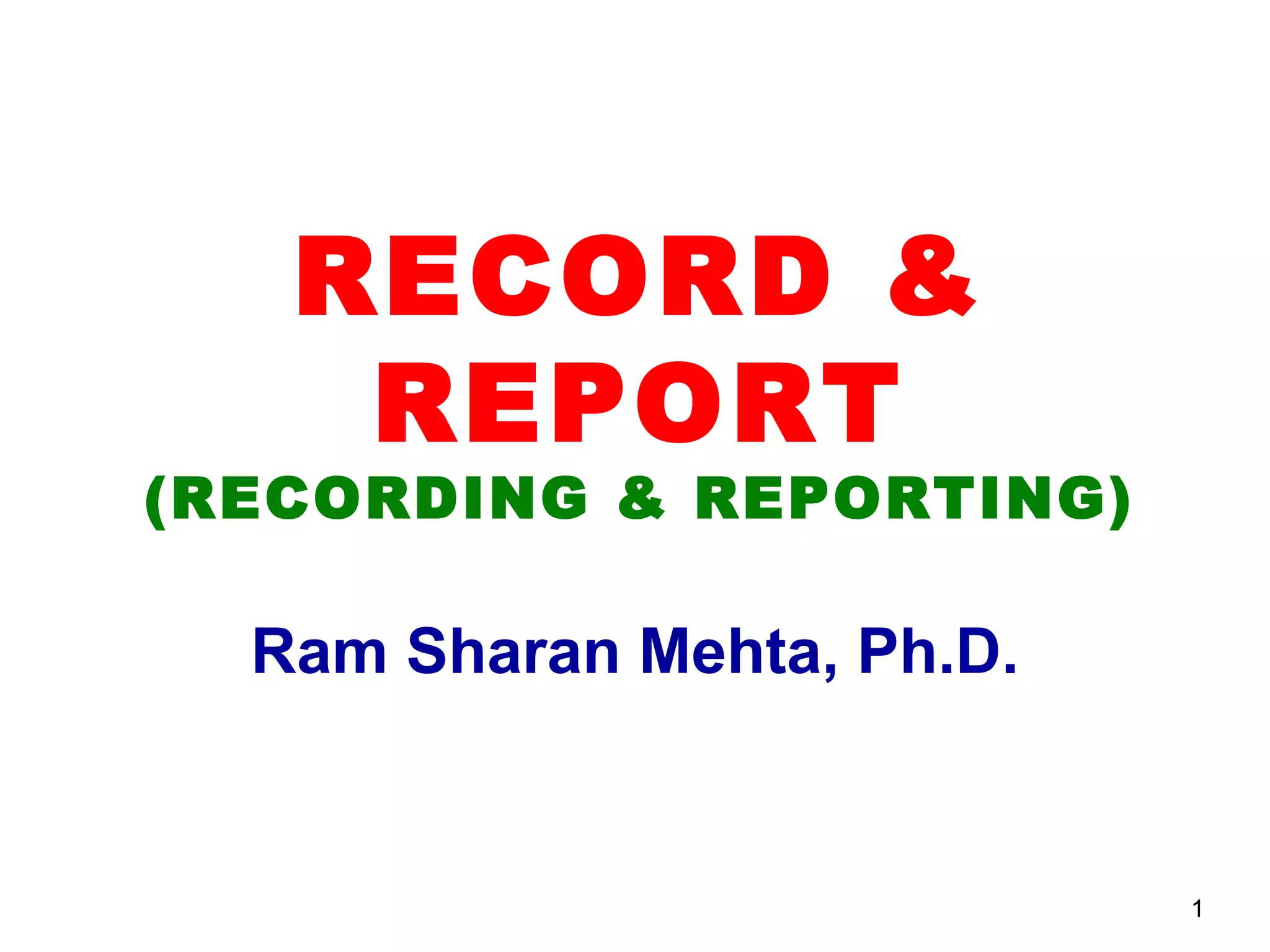 RECORD &
    REPORT
(RECORDING & REPORTING)

  Ram Sharan Mehta, Ph.D.


                            1
 