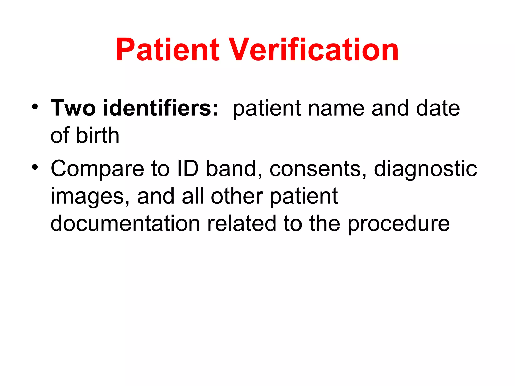 Patient Verification
• Two identifiers: patient name and date
  of birth
• Compare to ID band, consents, diagnostic
  images, and all other patient
  documentation related to the procedure
 