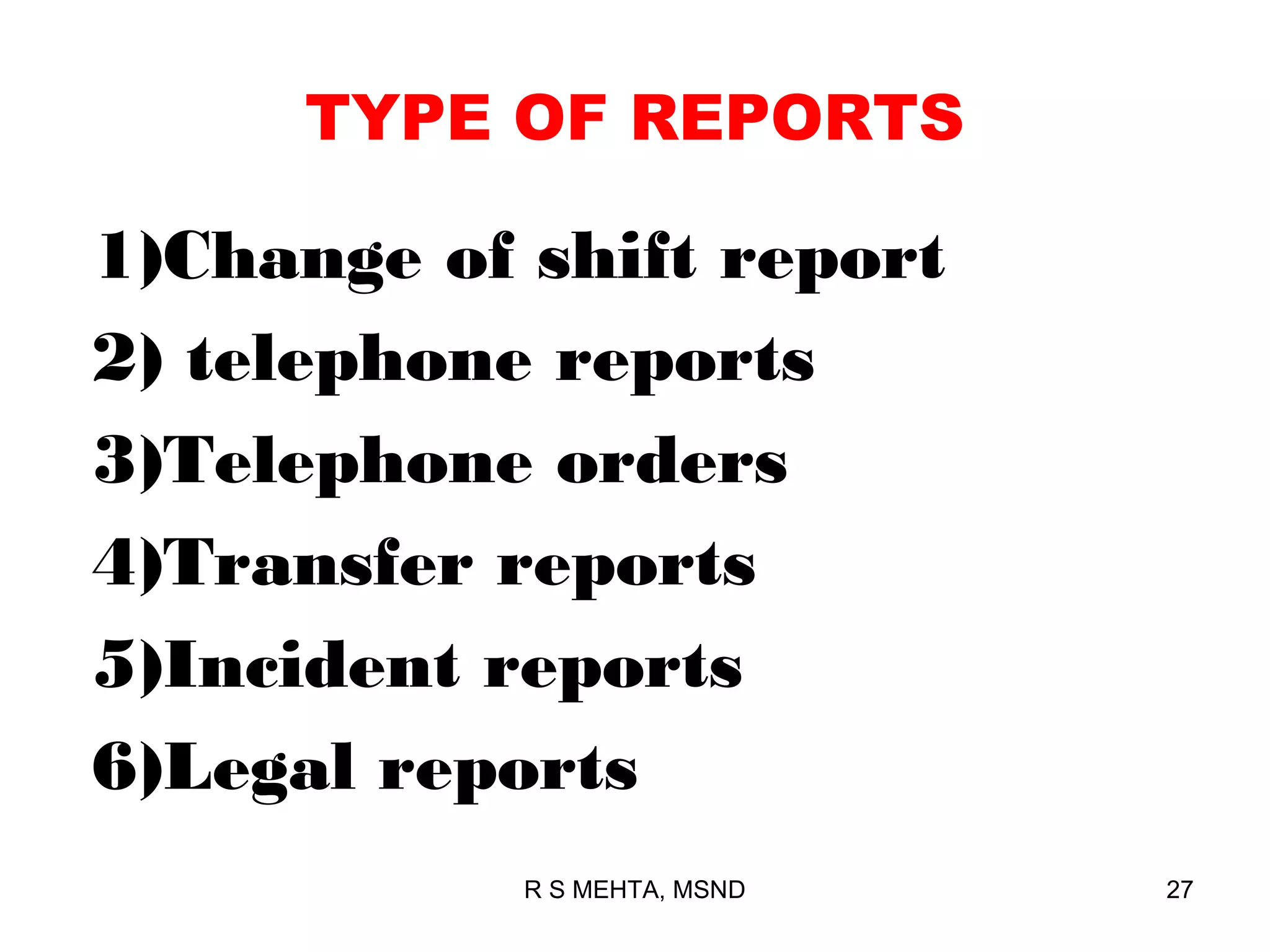 TYPE OF REPORTS

1)Change of shift report
2) telephone reports
3)Telephone orders
4)Transfer reports
5)Incident reports
6)Legal reports
            R S MEHTA, MSND   27
 