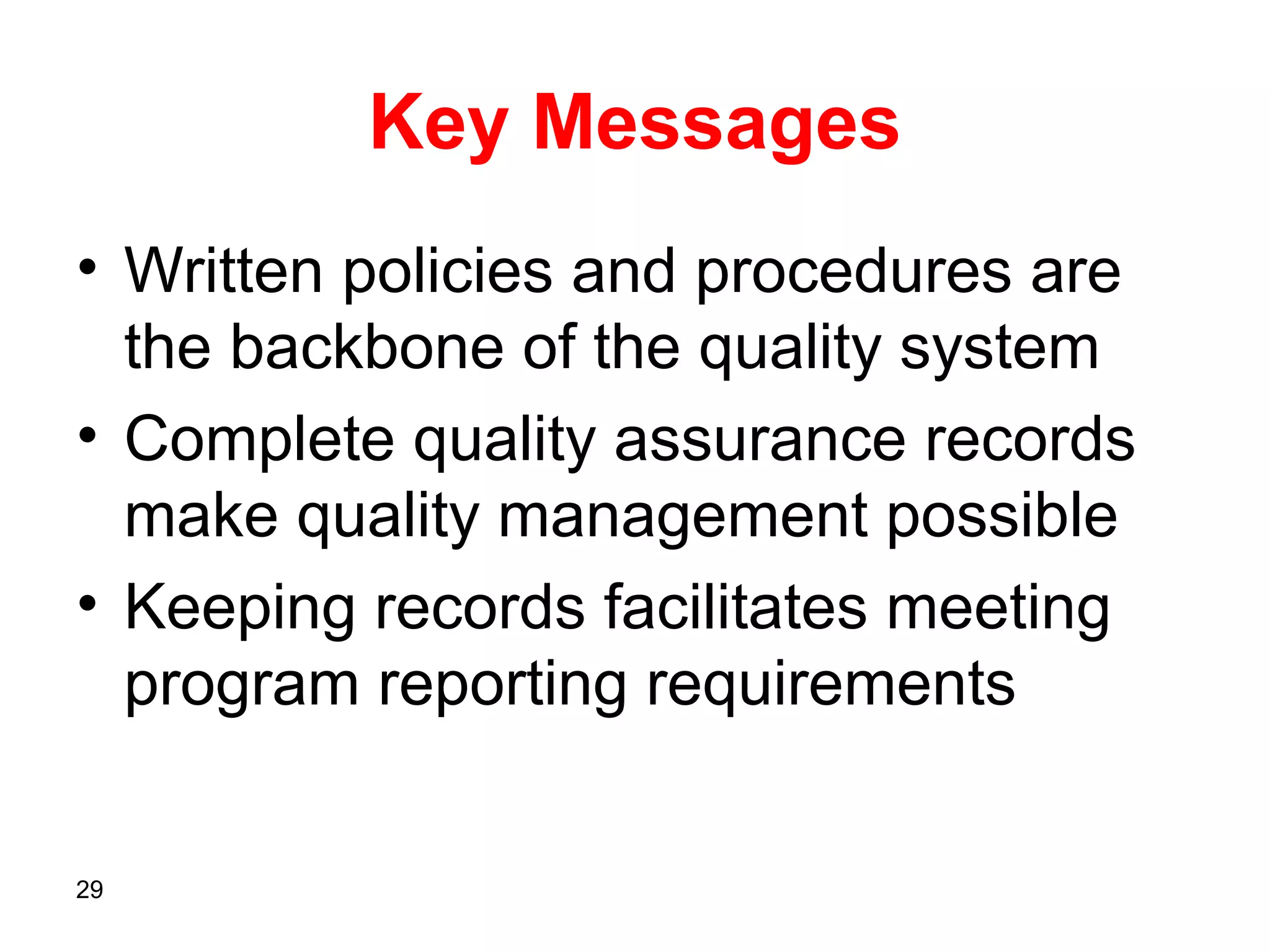 Key Messages
• Written policies and procedures are
  the backbone of the quality system
• Complete quality assurance records
  make quality management possible
• Keeping records facilitates meeting
  program reporting requirements


29
 
