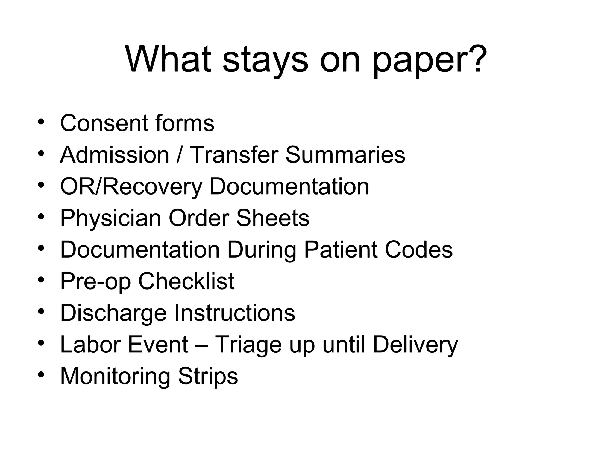 What stays on paper?
•   Consent forms
•   Admission / Transfer Summaries
•   OR/Recovery Documentation
•   Physician Order Sheets
•   Documentation During Patient Codes
•   Pre-op Checklist
•   Discharge Instructions
•   Labor Event – Triage up until Delivery
•   Monitoring Strips
 