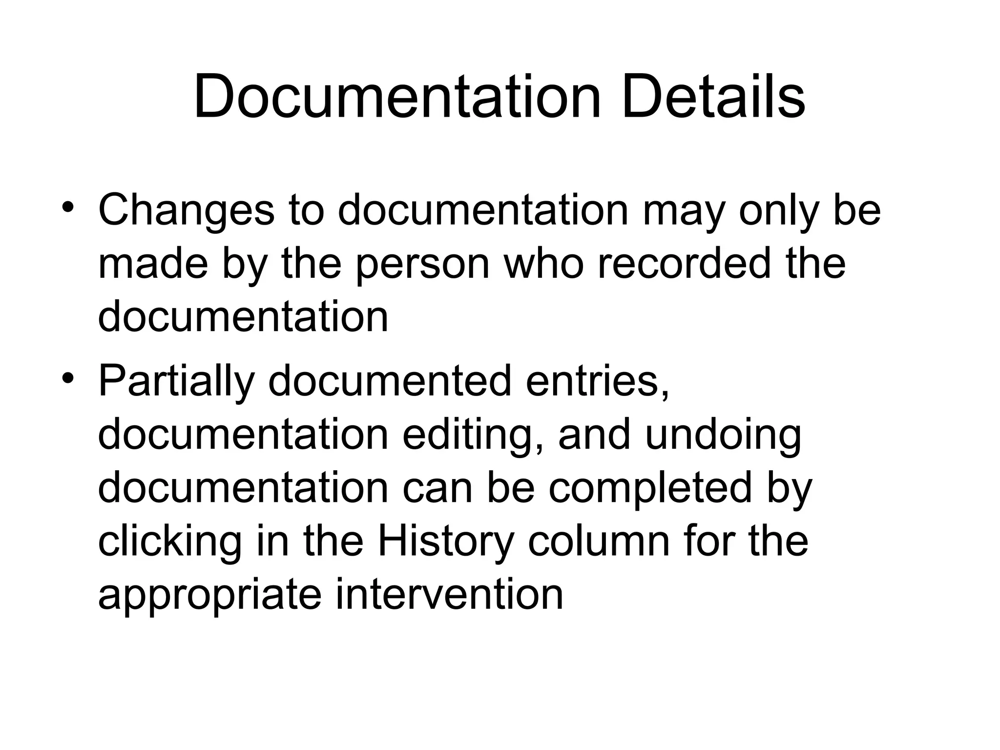 Documentation Details
• Changes to documentation may only be
  made by the person who recorded the
  documentation
• Partially documented entries,
  documentation editing, and undoing
  documentation can be completed by
  clicking in the History column for the
  appropriate intervention
 