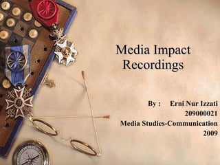 Media Impact Recordings By :  Erni Nur Izzati 209000021 Media Studies-Communication 2009 