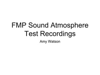 FMP Sound Atmosphere
Test Recordings
Amy Watson
 