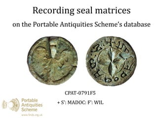 Recording seal matrices
on the Portable Antiquities Scheme’s database
CPAT-0791F5
+ S’: MADOC: F’: WIL
 