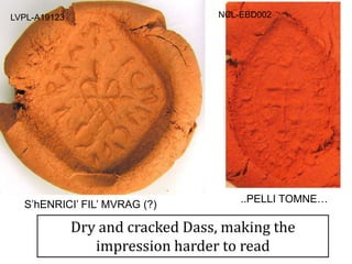 LVPL-A19123
Dry and cracked Dass, making the
impression harder to read
S’hENRICI’ FIL’ MVRAG (?)
NCL-EBD002
..PELLI TOMNE…
 