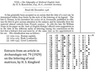 Extracts from an article in
Archaeologia vol. 79 (1929)
on the lettering of seal
matrices, by H. S. Kingford
 