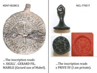 …The inscription reads
x PRIVE SV (I am private).
KENT-0E2BC3 NCL-779217
…The inscription reads
+. SIGILL' . GERARD FIL.
MABILE (Gerard son of Mabel).
 