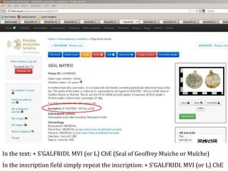 In the text: + S’GALFRIDI. MVI (or L) ChE (Seal of Geoffrey Muiche or Mulche)
In the inscription field simply repeat the inscription: + S’GALFRIDI. MVI (or L) ChE
 