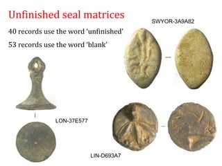 Unfinished seal matrices
LON-37E577
SWYOR-3A9A82
40 records use the word ‘unfinished’
53 records use the word ‘blank’
LIN-D693A7
 