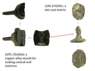 LVPL-35AD66: a
copper-alloy mould for
making conical seal
matrices
LON-476DD1: a
mis-cast matrix
 