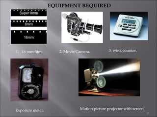 EQUIPMENT REQUIRED

1. 16 mm film.

Exposure meter.

2. Movie Camera.

3. wink counter.

Motion picture projector with screen
37

 