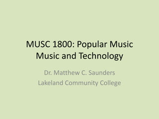 MUSC 1800: Popular Music
Music and Technology
Dr. Matthew C. Saunders
Lakeland Community College
 