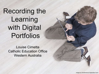 Recording the
Learning
with Digital
Portfolios
Louise Cimetta
Catholic Education Office
Western Australia
Images by Shutterstock & Application Icons
 